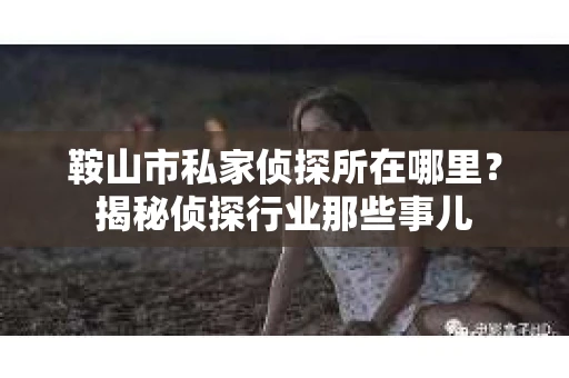 鞍山市私家侦探所在哪里？揭秘侦探行业那些事儿