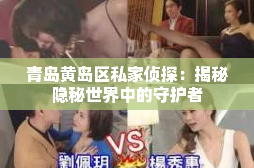 青岛黄岛区私家侦探：揭秘隐秘世界中的守护者