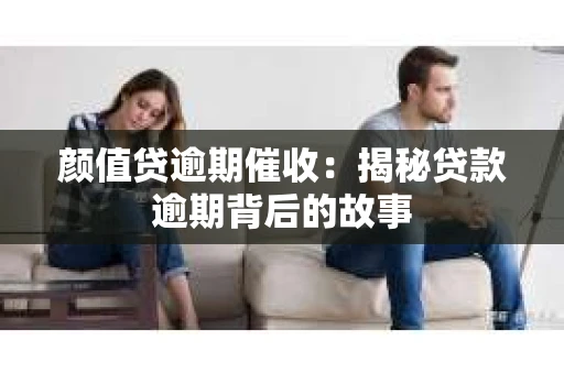 颜值贷逾期催收：揭秘贷款逾期背后的故事