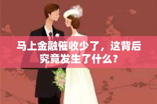 马上金融催收少了，这背后究竟发生了什么？