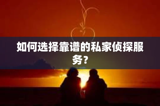如何选择靠谱的私家侦探服务？