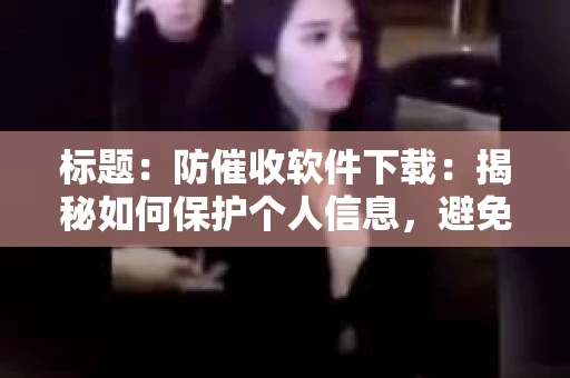标题：防催收软件下载：揭秘如何保护个人信息，避免骚扰电话
