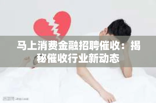 马上消费金融招聘催收：揭秘催收行业新动态