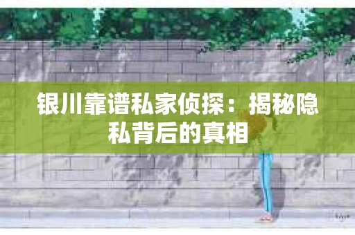 银川靠谱私家侦探：揭秘隐私背后的真相