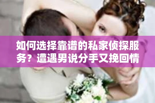 如何选择靠谱的私家侦探服务？遭遇男说分手又挽回情况怎么办？