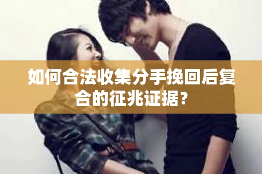如何合法收集分手挽回后复合的征兆证据? 如何合法收集分手挽回后复合的征兆证据?
