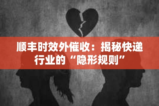 顺丰时效外催收：揭秘快递行业的“隐形规则”