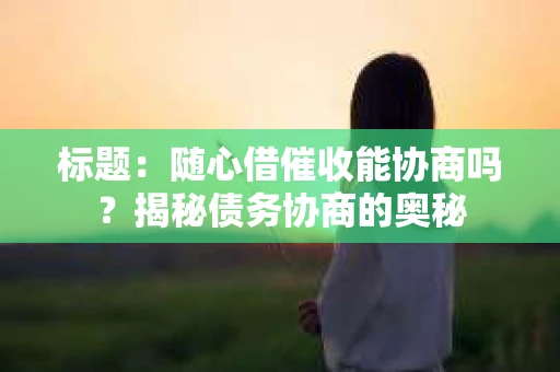 标题：随心借催收能协商吗？揭秘债务协商的奥秘