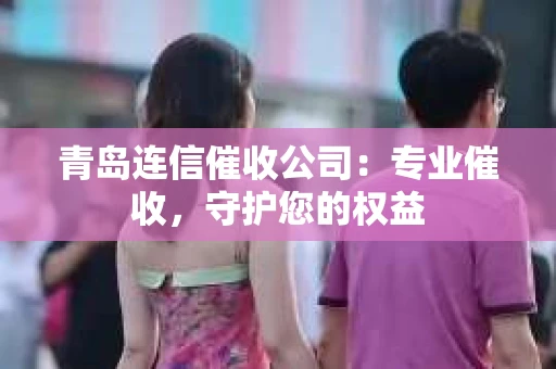 青岛连信催收公司：专业催收，守护您的权益