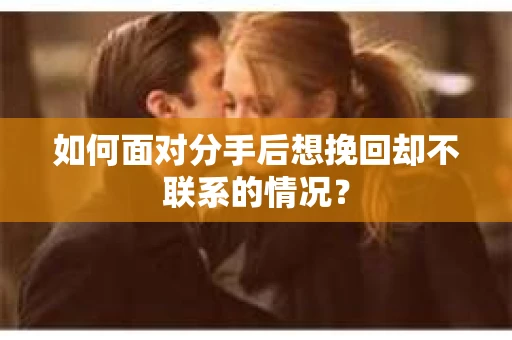 如何面对分手后想挽回却不联系的情况？