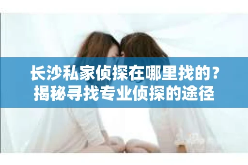 长沙私家侦探在哪里找的？揭秘寻找专业侦探的途径