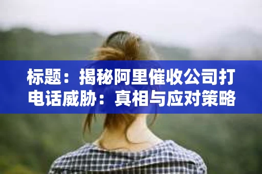 标题：揭秘阿里催收公司打电话威胁：真相与应对策略