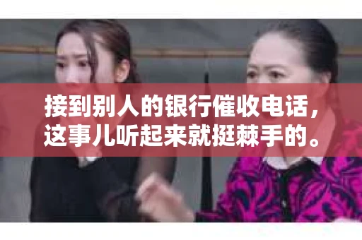 接到别人的银行催收电话，这事儿听起来就挺棘手的。我最近就遇到了这样的事情，所以想和大家聊聊这个话题。首先，你得明白，银行催收电话并不是什么新鲜事儿，但面对这样的电话，我们该如何应对呢？下面，我就从自己的经历出发，和大家分享一下我的看法。