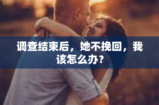 调查结束后,她不挽回,我该怎么办? 调查结束后,她不挽回,我该怎么办?