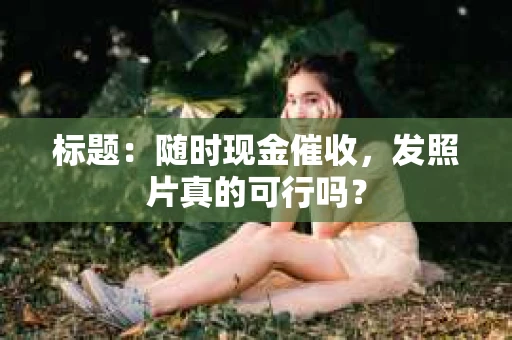 标题：随时现金催收，发照片真的可行吗？