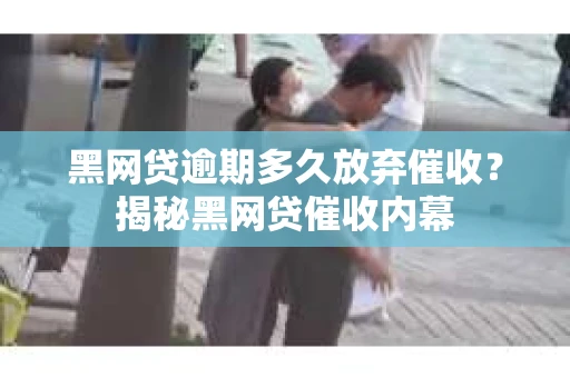 黑网贷逾期多久放弃催收？揭秘黑网贷催收内幕