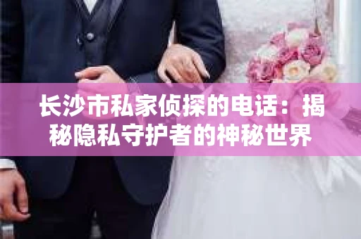 长沙市私家侦探的电话：揭秘隐私守护者的神秘世界