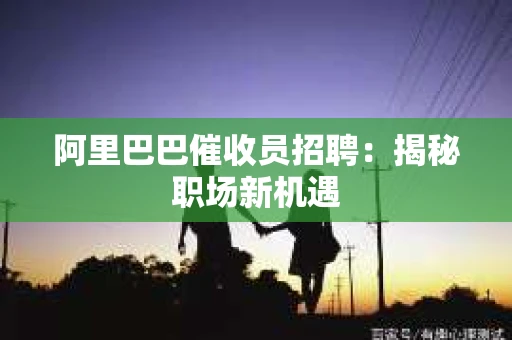 阿里巴巴催收员招聘：揭秘职场新机遇