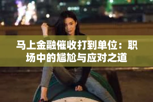 马上金融催收打到单位：职场中的尴尬与应对之道