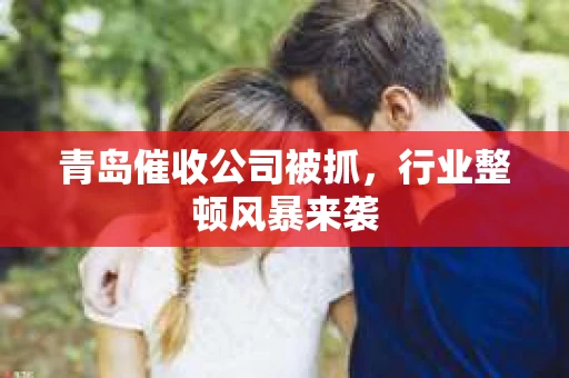 青岛催收公司被抓，行业整顿风暴来袭
