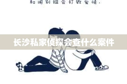 长沙私家侦探会查什么案件