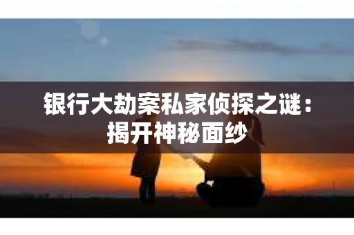 银行大劫案私家侦探之谜：揭开神秘面纱