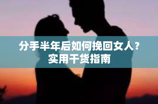 分手半年后如何挽回女人？实用干货指南