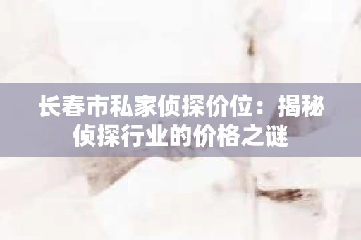 长春市私家侦探价位：揭秘侦探行业的价格之谜
