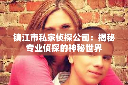 镇江市私家侦探公司：揭秘专业侦探的神秘世界