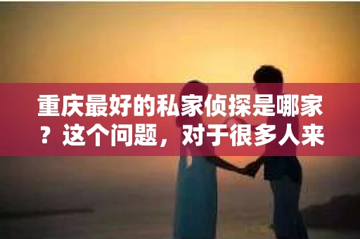 重庆最好的私家侦探是哪家？这个问题，对于很多人来说，可能是一个出于无奈的选择。在这个快节奏的社会，有些人可能因为婚姻、家庭、工作等原因，需要寻求私家侦探的帮助。那么，在重庆，哪家私家侦探是众人眼中的佼佼者呢？今天，我就来和大家聊聊这个话题。