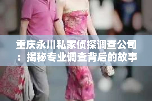 重庆永川私家侦探调查公司：揭秘专业调查背后的故事