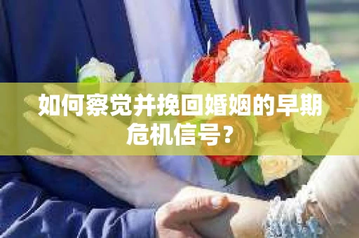 如何察觉并挽回婚姻的早期危机信号？