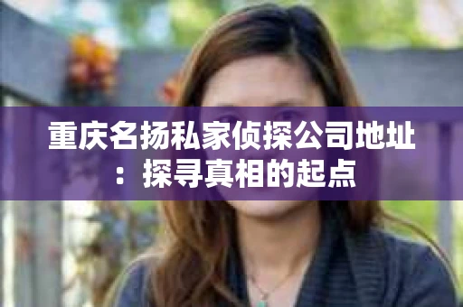 重庆名扬私家侦探公司地址：探寻真相的起点