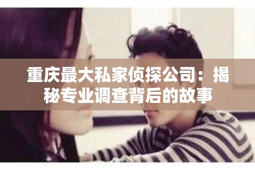 重庆最大私家侦探公司：揭秘专业调查背后的故事