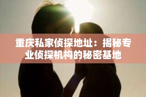 重庆私家侦探地址：揭秘专业侦探机构的秘密基地