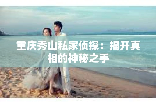 重庆秀山私家侦探：揭开真相的神秘之手