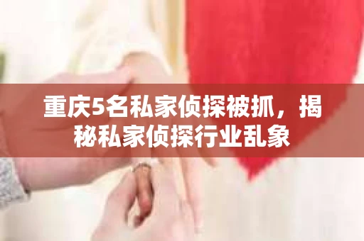 重庆5名私家侦探被抓，揭秘私家侦探行业乱象