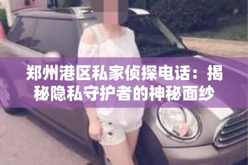 郑州港区私家侦探电话：揭秘隐私守护者的神秘面纱