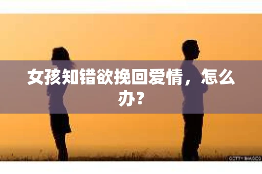 女孩知错欲挽回爱情，怎么办？