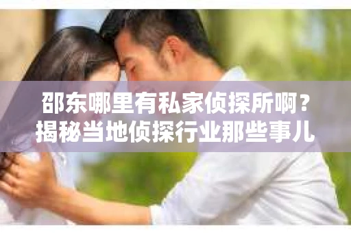 邵东哪里有私家侦探所啊？揭秘当地侦探行业那些事儿