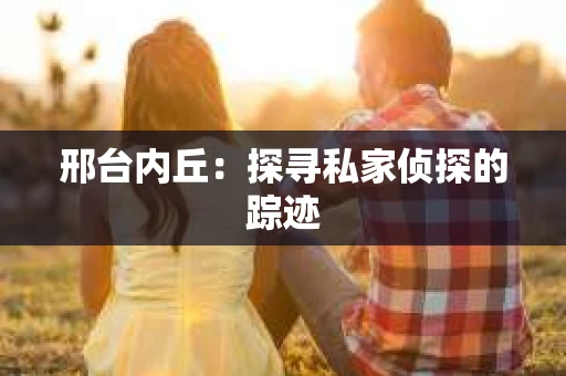 邢台内丘：探寻私家侦探的踪迹