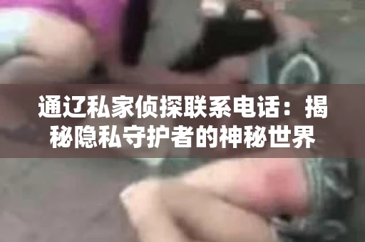 通辽私家侦探联系电话：揭秘隐私守护者的神秘世界