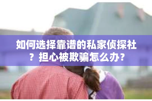 如何选择靠谱的私家侦探社？担心被欺骗怎么办？