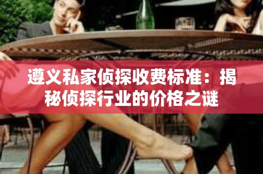 遵义私家侦探收费标准：揭秘侦探行业的价格之谜