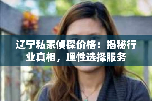辽宁私家侦探价格：揭秘行业真相，理性选择服务