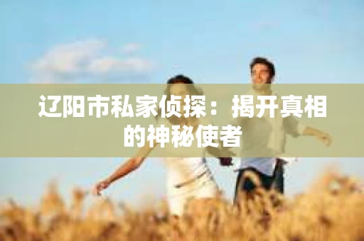 辽阳市私家侦探：揭开真相的神秘使者
