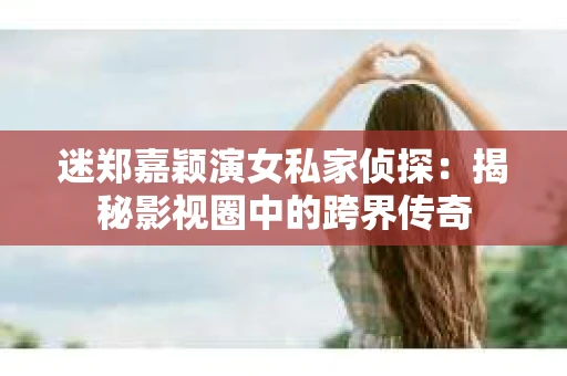 迷郑嘉颖演女私家侦探:揭秘影视圈中的跨界传奇 迷郑嘉颖演女私家侦探:揭秘影视圈中的跨界传奇