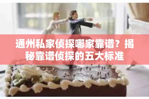 通州私家侦探哪家靠谱？揭秘靠谱侦探的五大标准
