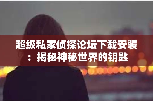 超级私家侦探论坛下载安装：揭秘神秘世界的钥匙