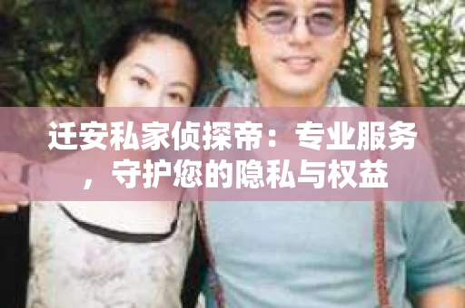 迁安私家侦探帝：专业服务，守护您的隐私与权益